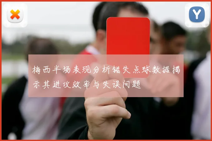 梅西半场表现分析错失点球数据揭示其进攻效率与失误问题