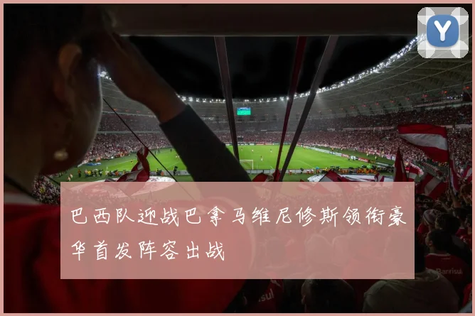 巴西队迎战巴拿马维尼修斯领衔豪华首发阵容出战