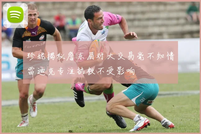 珍妮揭秘詹东眉对大交易毫不知情雷迪克专注执教不受影响