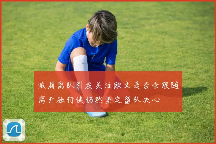 浓眉离队引发关注欧文是否会跟随离开独行侠仍然坚定留队决心