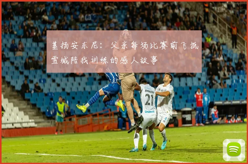 基扬安东尼：父亲每场比赛前飞抵雪城陪我训练的感人故事