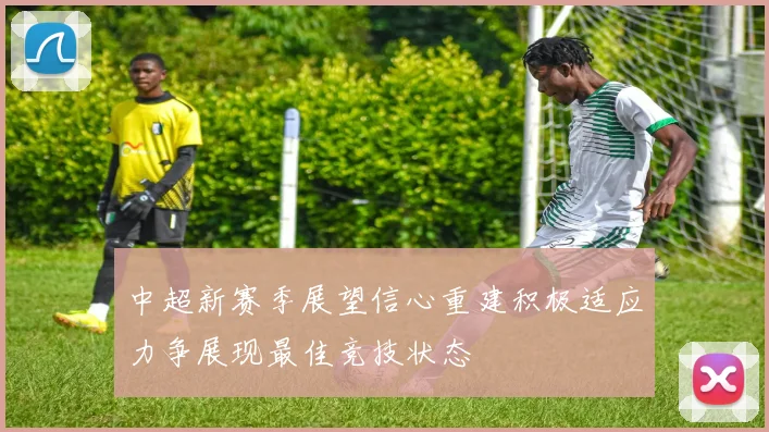 中超新赛季展望信心重建积极适应力争展现最佳竞技状态