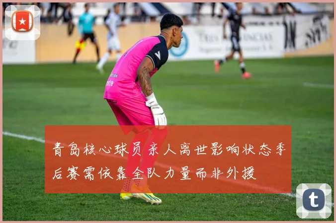 青岛核心球员亲人离世影响状态季后赛需依靠全队力量而非外援